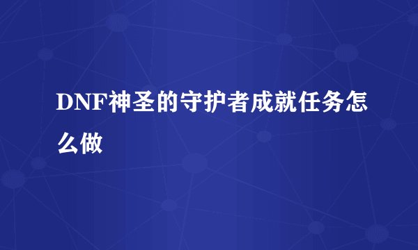 DNF神圣的守护者成就任务怎么做