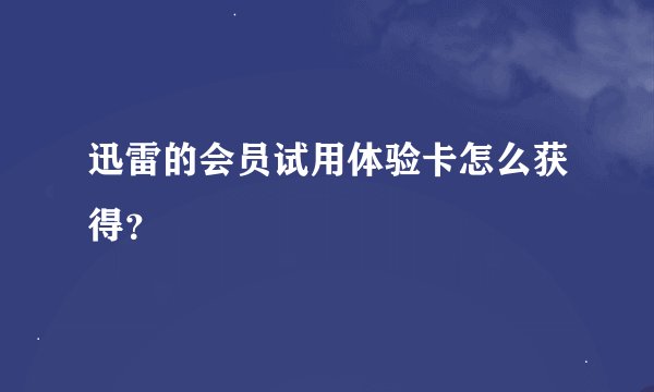 迅雷的会员试用体验卡怎么获得?