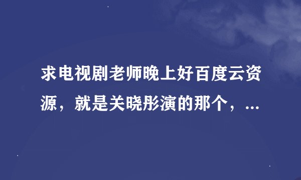 求电视剧老师晚上好百度云资源，就是关晓彤演的那个，确认后给最佳