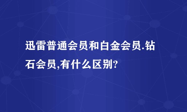 迅雷普通会员和白金会员.钻石会员,有什么区别?