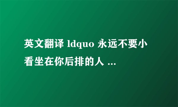 英文翻译 ldquo 永远不要小看坐在你后排的人 rdquo