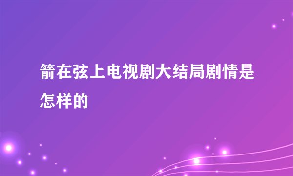 箭在弦上电视剧大结局剧情是怎样的