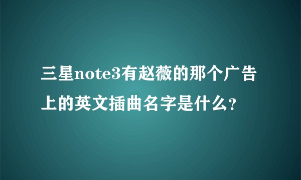 三星note3有赵薇的那个广告上的英文插曲名字是什么?