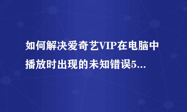 如何解决爱奇艺VIP在电脑中播放时出现的未知错误504问题?