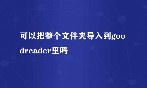 可以把整个文件夹导入到goodreader里吗