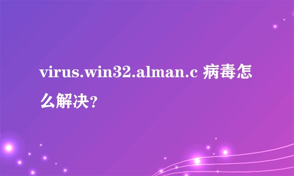 virus.win32.alman.c 病毒怎么解决？