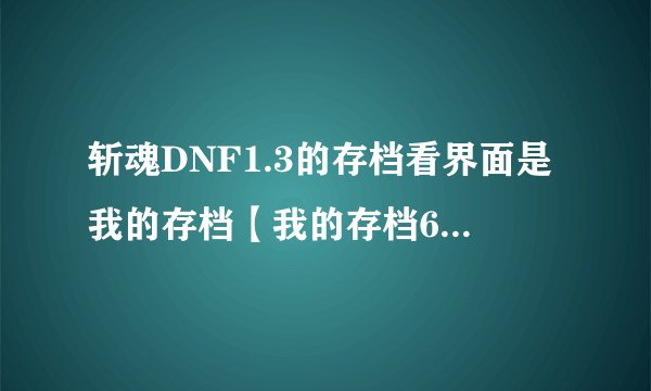 斩魂DNF1.3的存档看界面是我的存档【我的存档60级】，可读取以后就变成1级的了？