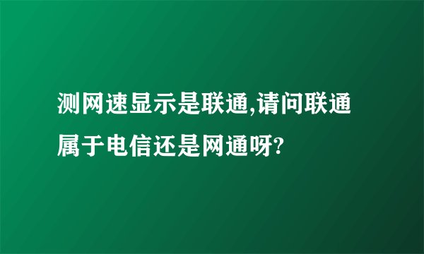 测网速显示是联通,请问联通属于电信还是网通呀?