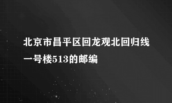 北京市昌平区回龙观北回归线一号楼513的邮编