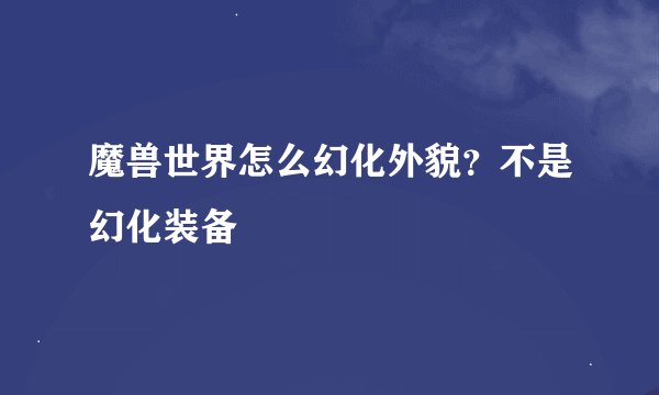 魔兽世界怎么幻化外貌？不是幻化装备