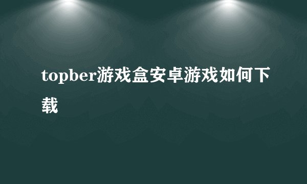 topber游戏盒安卓游戏如何下载