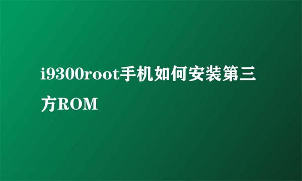 i9300root手机如何安装第三方ROM