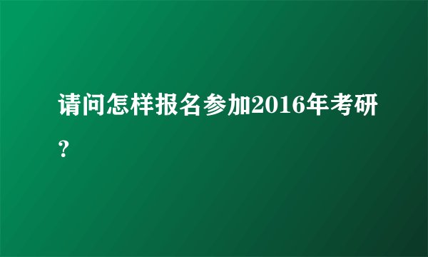 请问怎样报名参加2016年考研？