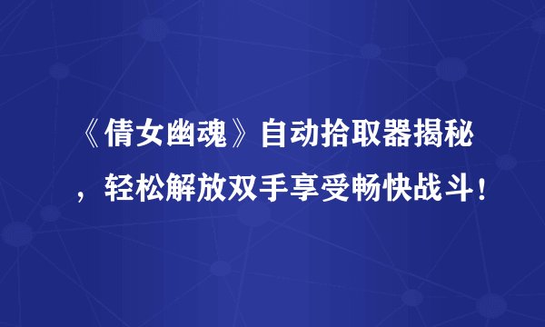 《倩女幽魂》自动拾取器揭秘，轻松解放双手享受畅快战斗！