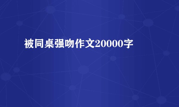 被同桌强吻作文20000字