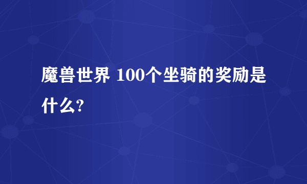 魔兽世界 100个坐骑的奖励是什么?