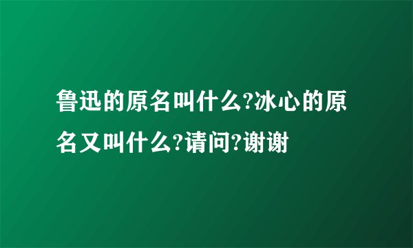 鲁迅的原名叫什么?冰心的原名又叫什么?请问?谢谢