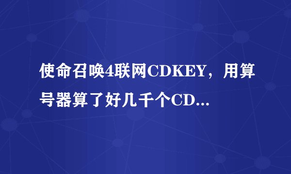 使命召唤4联网CDKEY，用算号器算了好几千个CDKEY都没用！大家有啥好的办法啊！