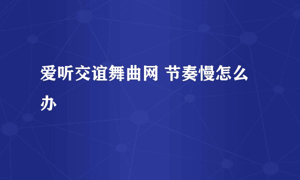 爱听交谊舞曲网 节奏慢怎么办