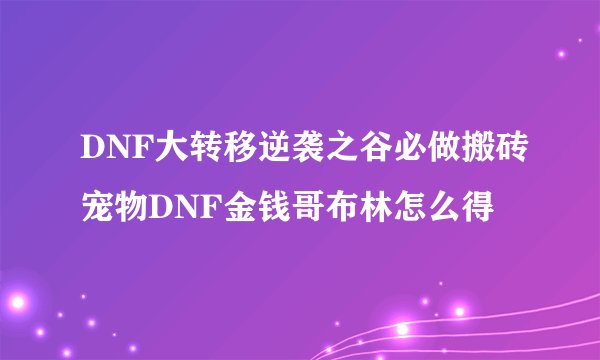 DNF大转移逆袭之谷必做搬砖宠物DNF金钱哥布林怎么得