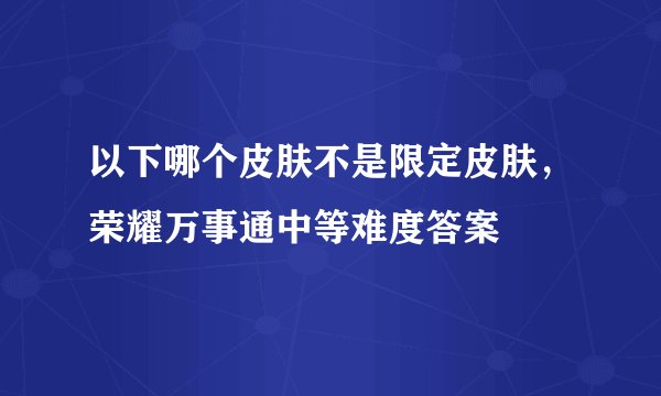 以下哪个皮肤不是限定皮肤，荣耀万事通中等难度答案