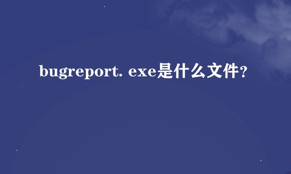 bugreport. exe是什么文件?