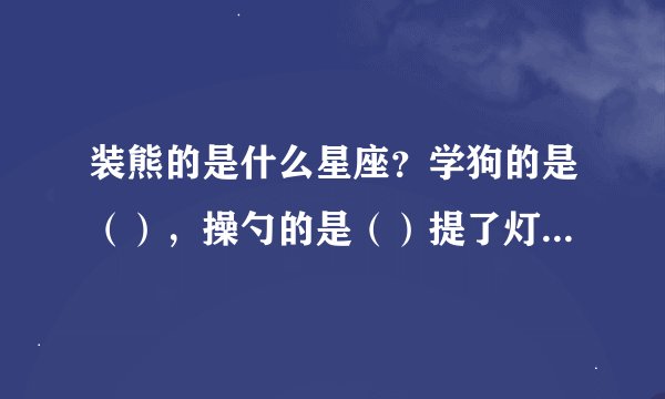 装熊的是什么星座？学狗的是（），操勺的是（）提了灯笼一阵风似地跑的是（）