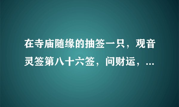 在寺庙随缘的抽签一只，观音灵签第八十六签，问财运，请帮忙解签作答。谢谢