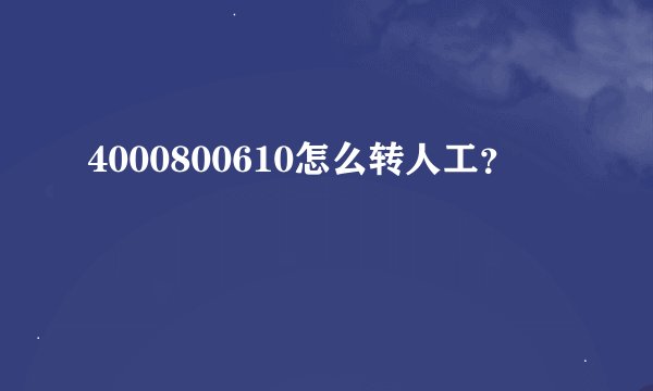 4000800610怎么转人工？
