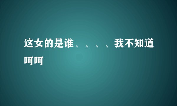 这女的是谁、、、、我不知道呵呵