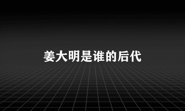 姜大明是谁的后代