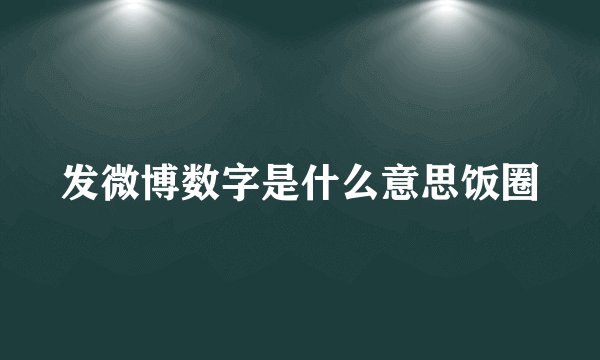 发微博数字是什么意思饭圈