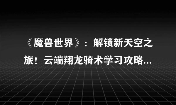 《魔兽世界》：解锁新天空之旅！云端翔龙骑术学习攻略大揭秘！
