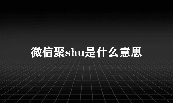 微信聚shu是什么意思