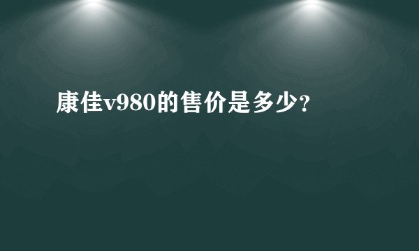 康佳v980的售价是多少？