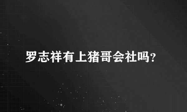 罗志祥有上猪哥会社吗？