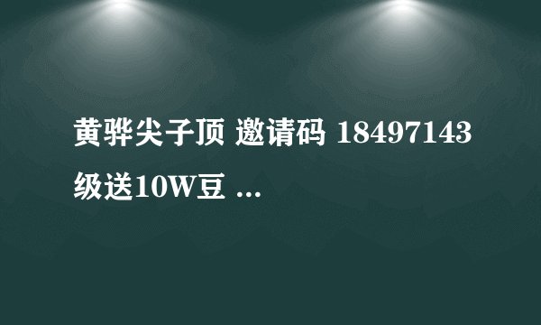 黄骅尖子顶 邀请码 18497143级送10W豆 4级 15乐币 5级25乐币 . ..多升多得