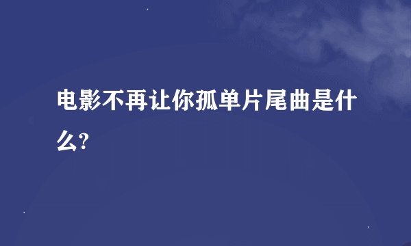 电影不再让你孤单片尾曲是什么?