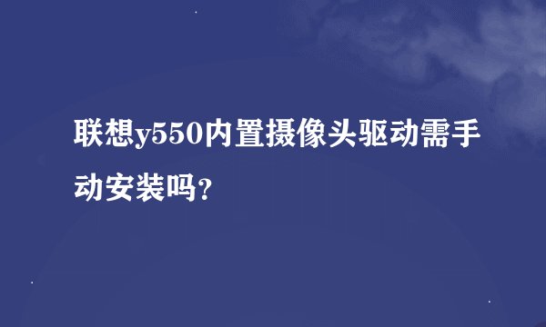联想y550内置摄像头驱动需手动安装吗？