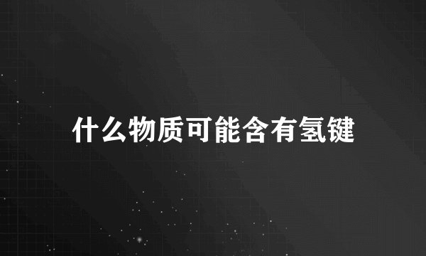 什么物质可能含有氢键