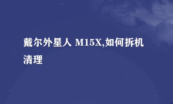 戴尔外星人 M15X,如何拆机清理