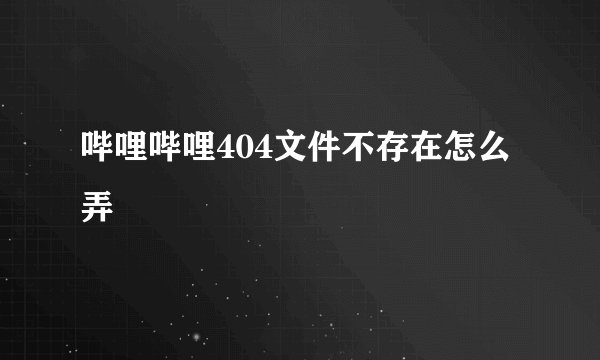 哔哩哔哩404文件不存在怎么弄