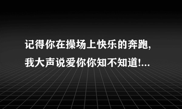 记得你在操场上快乐的奔跑,我大声说爱你你知不知道!（这个歌名是什么？）