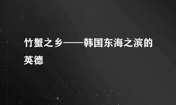 竹蟹之乡——韩国东海之滨的英德