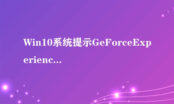 Win10系统提示GeForceExperience遇到错误且必须关闭如何解决
