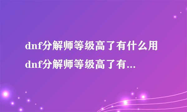 dnf分解师等级高了有什么用dnf分解师等级高了有什么用处