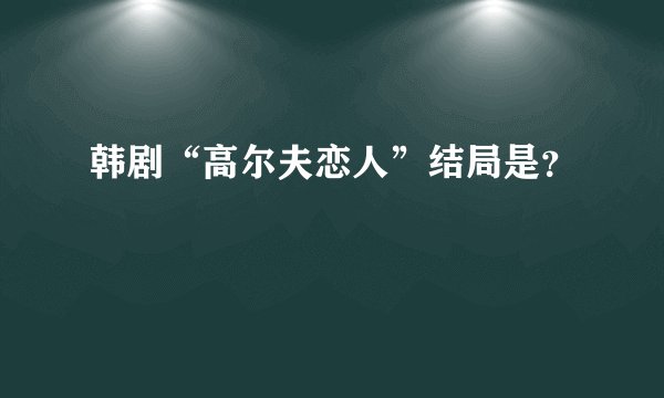 韩剧“高尔夫恋人”结局是？