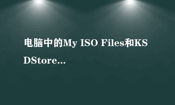 电脑中的My ISO Files和KSDStore分别是什么文件？能随意删除么？