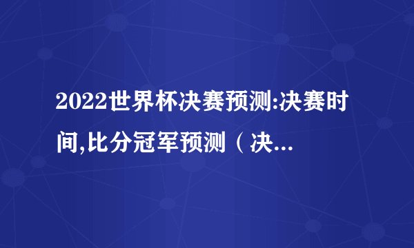 2022世界杯决赛预测:决赛时间,比分冠军预测（决赛详情预测）