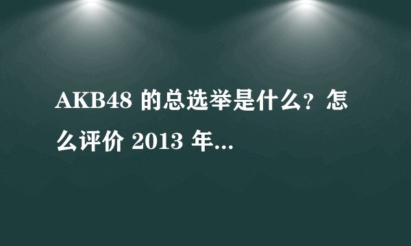 AKB48 的总选举是什么？怎么评价 2013 年 AKB48 总选举的结果